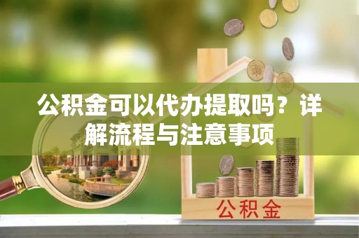 华安公积金可以代办提取吗？详解流程与注意事项
