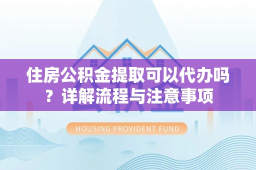 华安住房公积金提取可以代办吗？详解流程与注意事项