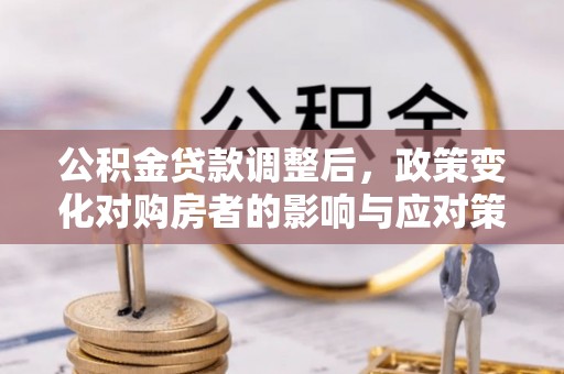 华安公积金贷款调整后，政策变化对购房者的影响与应对策略