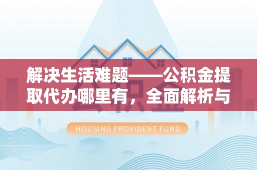 华安解决生活难题——公积金提取代办哪里有，全面解析与服务推荐