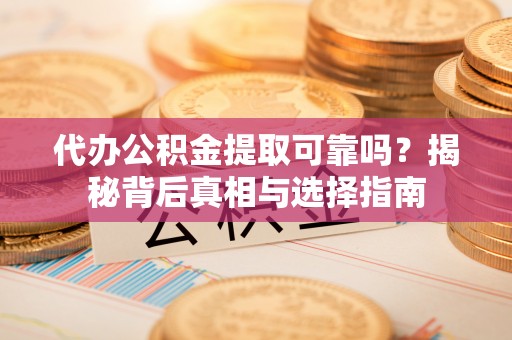 华安代办公积金提取可靠吗？揭秘背后真相与选择指南