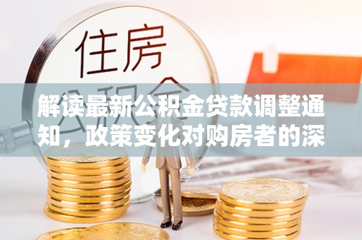 华安解读最新公积金贷款调整通知，政策变化对购房者的深远影响