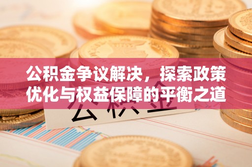 华安公积金争议解决，探索政策优化与权益保障的平衡之道