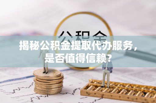 华安揭秘公积金提取代办服务，是否值得信赖？