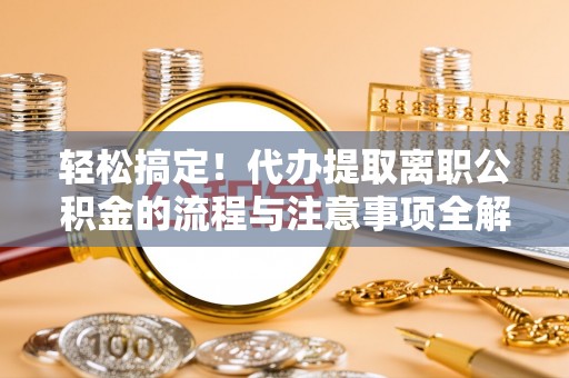 华安轻松搞定！代办提取离职公积金的流程与注意事项全解析