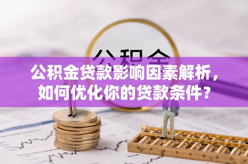 华安公积金贷款影响因素解析，如何优化你的贷款条件？