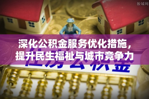 华安深化公积金服务优化措施，提升民生福祉与城市竞争力