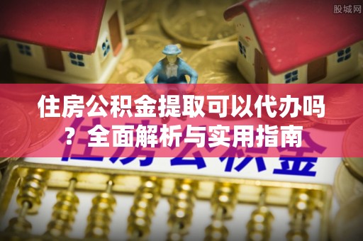 华安住房公积金提取可以代办吗？全面解析与实用指南