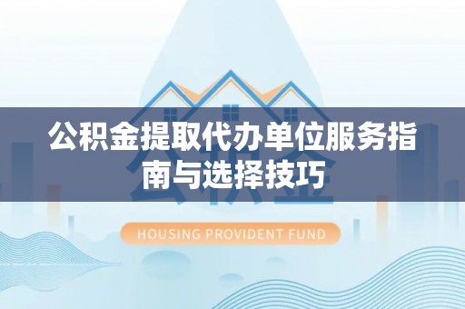 华安公积金提取代办单位服务指南与选择技巧