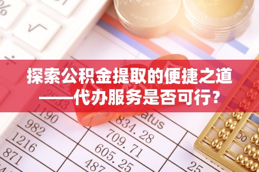华安探索公积金提取的便捷之道——代办服务是否可行？