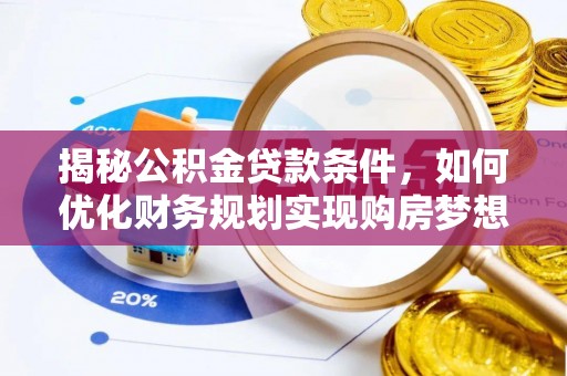 华安揭秘公积金贷款条件，如何优化财务规划实现购房梦想