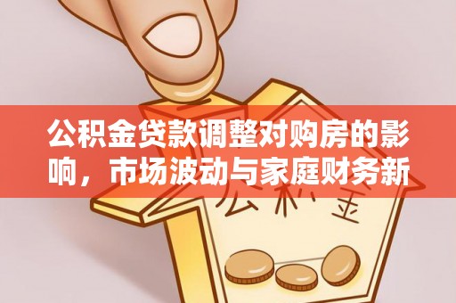 华安公积金贷款调整对购房的影响，市场波动与家庭财务新趋势