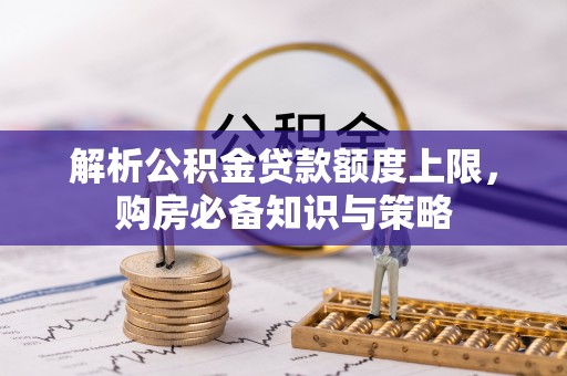 华安解析公积金贷款额度上限，购房必备知识与策略