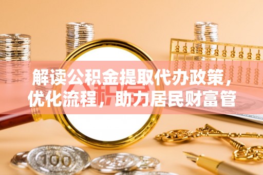 华安解读公积金提取代办政策，优化流程，助力居民财富管理