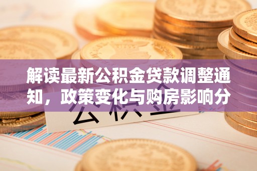 华安解读最新公积金贷款调整通知，政策变化与购房影响分析