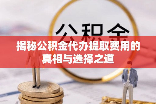华安揭秘公积金代办提取费用的真相与选择之道