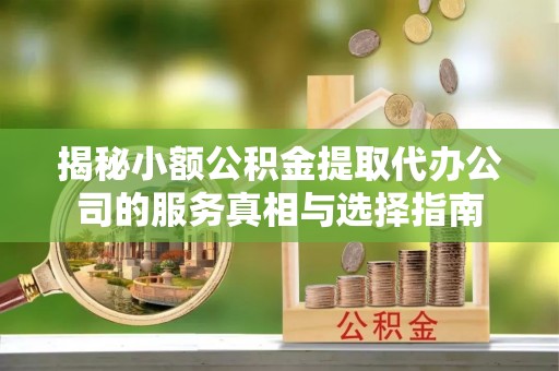 华安揭秘小额公积金提取代办公司的服务真相与选择指南