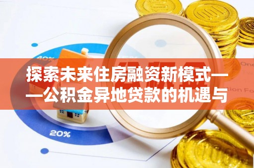 华安探索未来住房融资新模式——公积金异地贷款的机遇与挑战