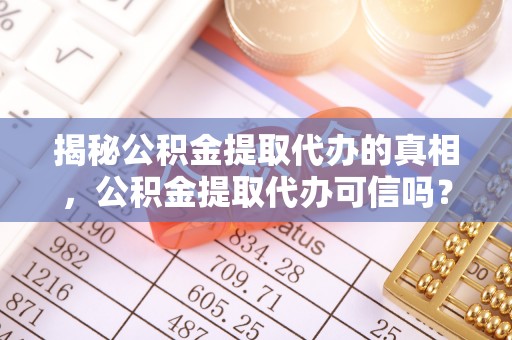 华安揭秘公积金提取代办的真相，公积金提取代办可信吗？