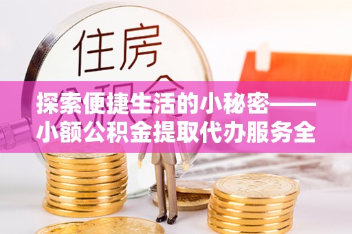 华安探索便捷生活的小秘密——小额公积金提取代办服务全解析