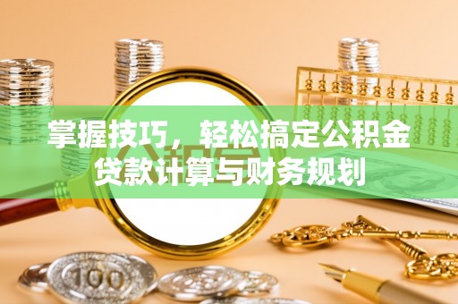 华安掌握技巧，轻松搞定公积金贷款计算与财务规划