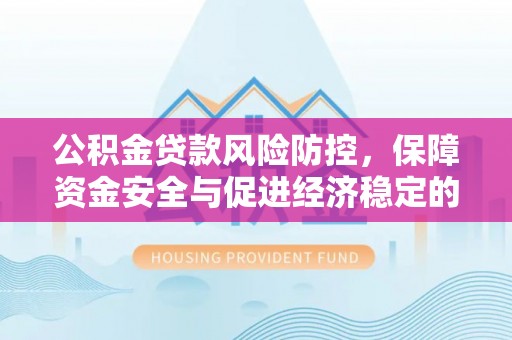 华安公积金贷款风险防控，保障资金安全与促进经济稳定的关键策略