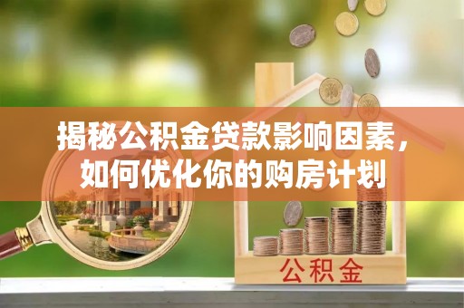 华安揭秘公积金贷款影响因素，如何优化你的购房计划