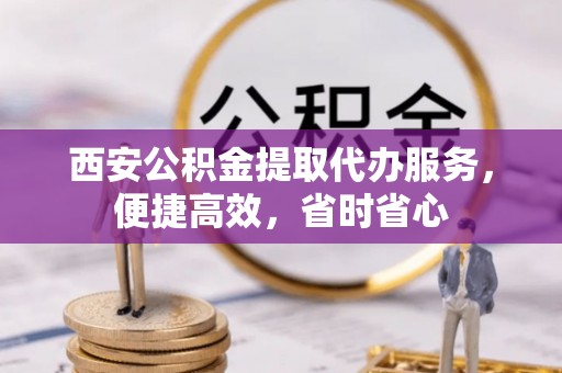 华安西安公积金提取代办服务，便捷高效，省时省心