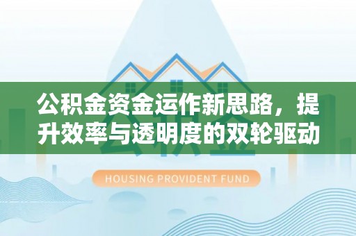 华安公积金资金运作新思路，提升效率与透明度的双轮驱动