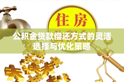 华安公积金贷款偿还方式的灵活选择与优化策略