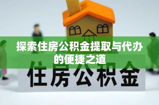 华安探索住房公积金提取与代办的便捷之道