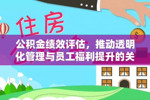 华安公积金绩效评估，推动透明化管理与员工福利提升的关键