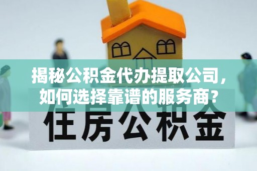 华安揭秘公积金代办提取公司，如何选择靠谱的服务商？