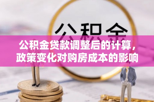 华安公积金贷款调整后的计算，政策变化对购房成本的影响与应对策略