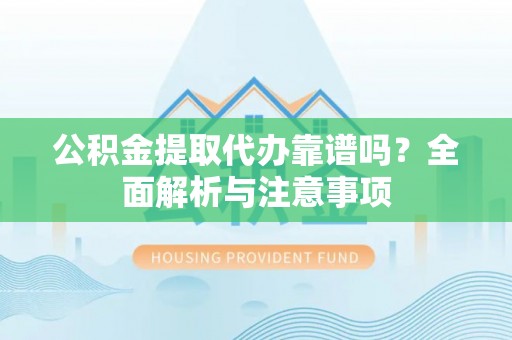 华安公积金提取代办靠谱吗？全面解析与注意事项