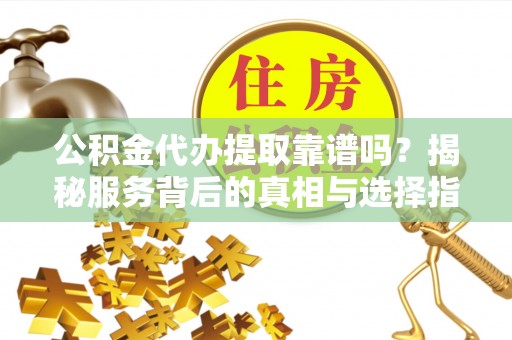 华安公积金代办提取靠谱吗？揭秘服务背后的真相与选择指南