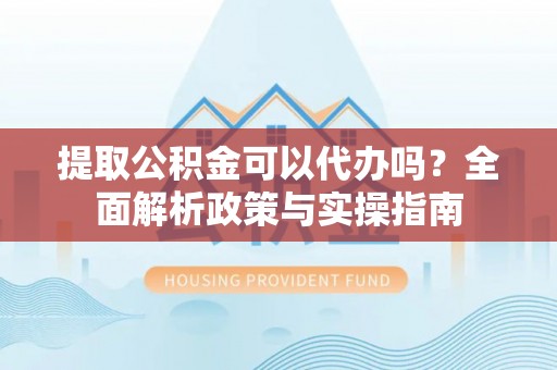 华安提取公积金可以代办吗？全面解析政策与实操指南