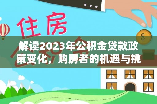 华安解读2023年公积金贷款政策变化，购房者的机遇与挑战