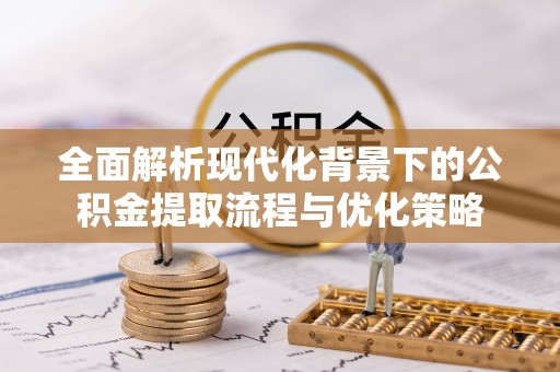 华安全面解析现代化背景下的公积金提取流程与优化策略