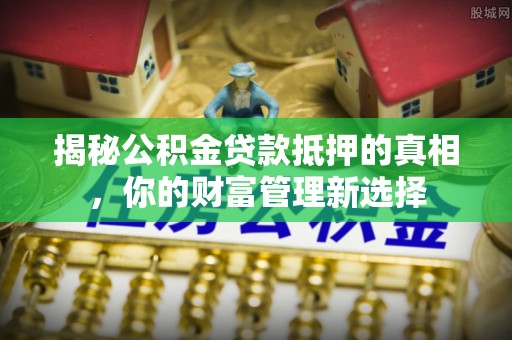 华安揭秘公积金贷款抵押的真相，你的财富管理新选择