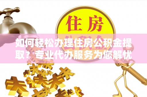 华安如何轻松办理住房公积金提取？专业代办服务为您解忧