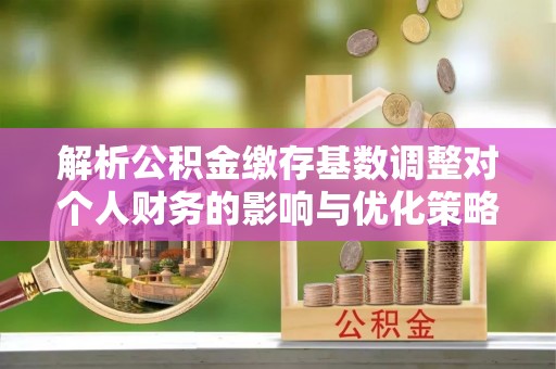 华安解析公积金缴存基数调整对个人财务的影响与优化策略