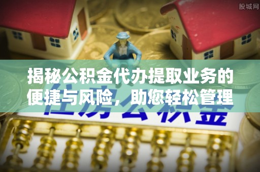 华安揭秘公积金代办提取业务的便捷与风险，助您轻松管理个人财务
