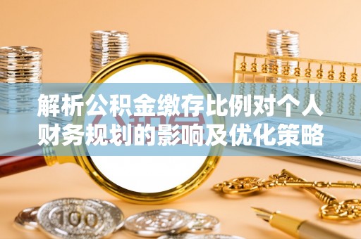华安解析公积金缴存比例对个人财务规划的影响及优化策略