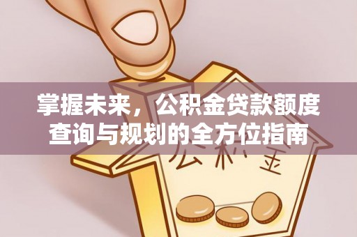 华安掌握未来，公积金贷款额度查询与规划的全方位指南