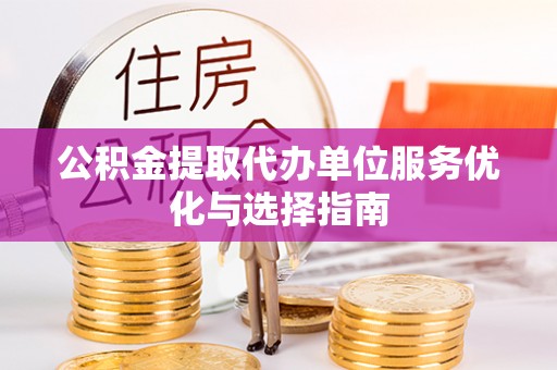 华安公积金提取代办单位服务优化与选择指南