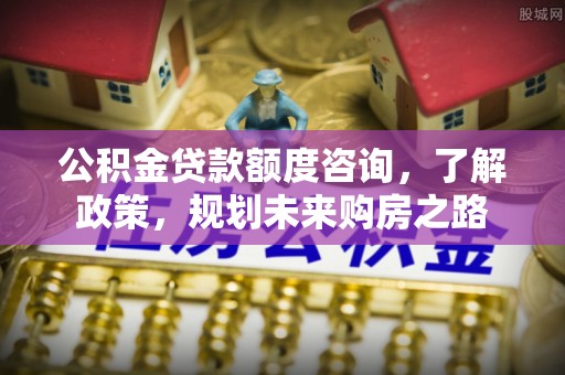 华安公积金贷款额度咨询，了解政策，规划未来购房之路