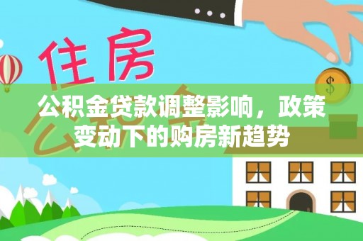 华安公积金贷款调整影响，政策变动下的购房新趋势