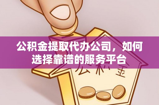 华安公积金提取代办公司，如何选择靠谱的服务平台