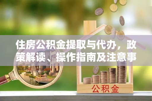 华安住房公积金提取与代办，政策解读、操作指南及注意事项